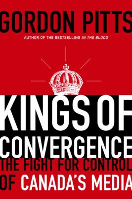Kings of convergence : the fight for control of Canada's media