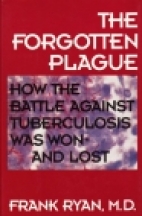 The forgotten plague : how the battle against tuberculosis was won--and lost