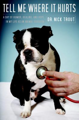 Tell me where it hurts : a day of humor, healing, and hope in my life as an animal surgeon