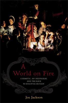 A world on fire : a heretic, an aristocrat, and the race to discover oxygen