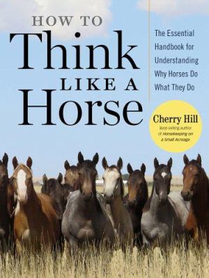 How to think like a horse : the essential handbook for understanding why horses do what they do