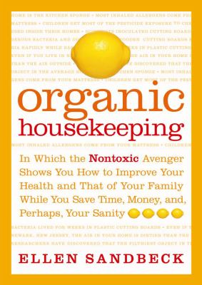 Organic housekeeping : in which the nontoxic avenger shows you how to improve your health and that of your family while you save time, money, and, perhaps your sanity