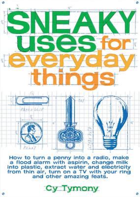 Sneaky uses for everyday things : how to turn a penny into a radio, make a flood alarm with an aspirin, change milk into plastic, extract water and electricity from thin air, turn on a tv with your ring, and other amazing feats