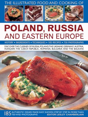 The illustrated food and cooking of Poland, Russia and Eastern Europe : discover the cuisines of Russia, Poland, the Ukraine, Germany, Austria, Hungary, the Czech Republic, Romania, Bulgaria and the Balkans