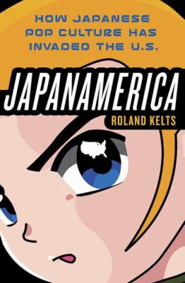 Japanamerica : how Japanese pop culture has invaded the U.S.