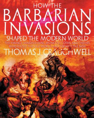 How the barbarian invasions shaped the modern world : the Vikings, Vandals, Huns, Mongols, Goths, and Tartars who razed the old world and formed the new