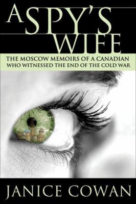 A spy's wife : the Moscow memoirs of a Canadian who witnessed the end of the Cold War