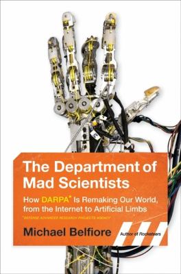 The department of mad scientists : how DARPA is remaking our world, from the internet to artificial limbs