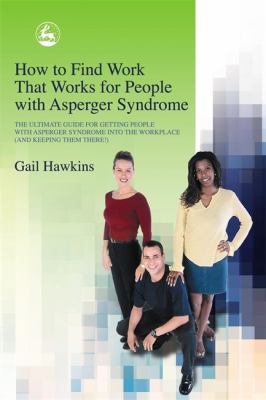 How to find work that works for people with Asperger syndrome : the ultimate guide for getting people with Asperger syndrome into the workplace (and keeping them there!)