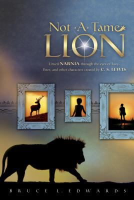 Not a tame lion : unveil Narnia through the eyes of Lucy, Peter, and other characters created by C. S. Lewis