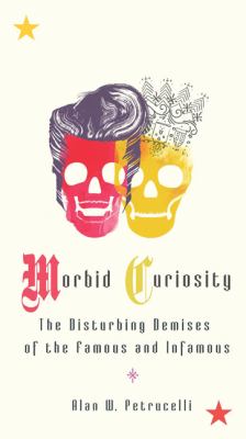 Morbid curiosity : the disturbing demises of the famous and infamous