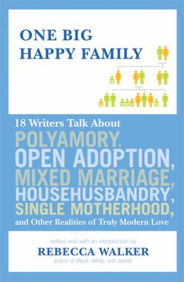 One big happy family : 18 writers talk about polyamory, open adoption, mixed marriage, househusbandry, single motherhood, and other realities of truly modern love