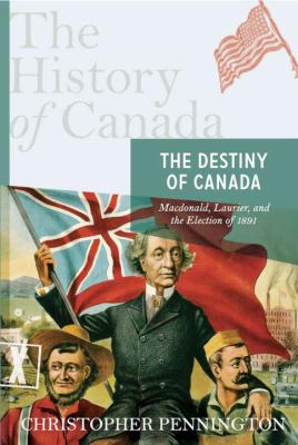 The destiny of Canada : Macdonald, Laurier, and the election of 1891