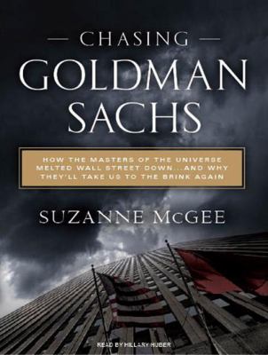 Chasing Goldman Sachs : how the masters of the universe melted Wall Street down-- and why they'll take us to the brink again