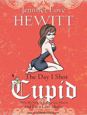 The day I shot Cupid : hello, my name is Jennifer Love Hewitt and I'm a love-aholic