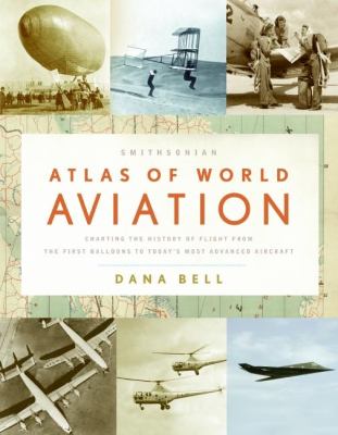 Smithsonian atlas of world aviation : charting the history of flight from the first balloons to today's most advanced aircraft