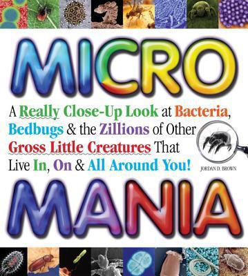 Micro mania : a really close-up look at bacteria, bedbugs & the zillions of other gross little creatures that live in, on & all around you!