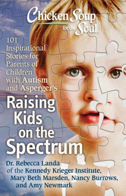 Chicken soup for the soul raising kids on the spectrum : 101 inspirational stories for parents of children with autism and Asperger's