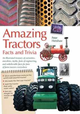 Amazing tractors facts and trivia : an illustrated treasury of curiosities, anecdotes, myths, feats of engineering, and unbelievable facts for fans of farm tractors everywhere
