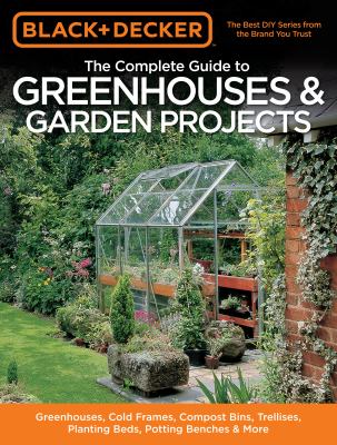 The complete guide to greenhouses & garden projects : greenhouses, cold frames, compost bins, trellises, planting beds, potting benches, & more