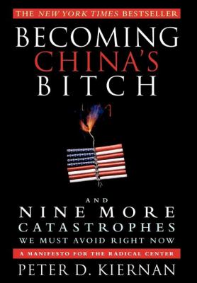 Becoming China's bitch : and nine more catastrophes we must avoid right now : a manifesto for the radical center