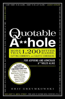 The quotable a**hole : more than 1,200 bitter barbs, cutting comments, and caustic comebacks for aspiring and armchair a**holes alike