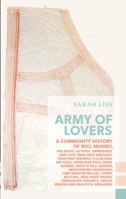 Army of lovers : a community history of Will Munro, the artist, activist, impresario and civic hero who brought together Toronto's club kids, art fags, hardcore boys, drag queens, rock'n'roll queers, needlework obsessives, limp-wristed nellies, stone butches, New Wave freaks, unabashed perverts, proud prudes and beautiful dreamers