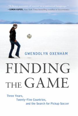 Finding the game : three years, twenty-five countries, and the search for pickup soccer