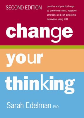 Change your thinking : positive and practical ways to overcome stress, negative emotions and self-defeating behaviour using CBT