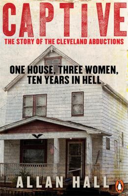 Captive : one house, three women, ten years in hell