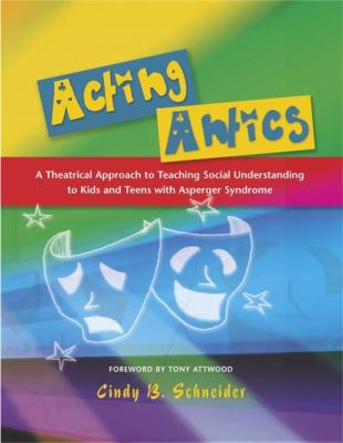 Acting antics : a theatrical approach to teaching social understanding to kids and teens with Asperger syndrome