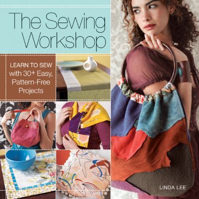 The sewing workshop : learn to sew with 30+ easy, pattern-free projects