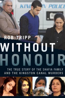 Without honour : the true story of the Shafia Family and the Kingston canal murders