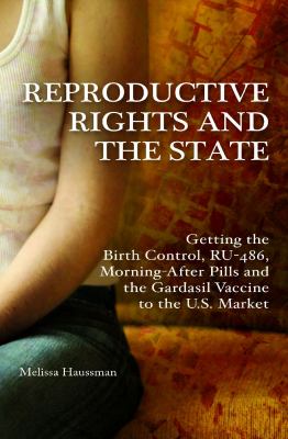 Reproductive rights and the state : getting the birth control, RU-486, morning-after pills and the Gardasil vaccine to the U.S. market