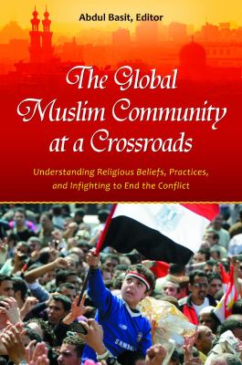 The global Muslim community at a crossroads : understanding religious beliefs, practices, and infighting to end the conflict