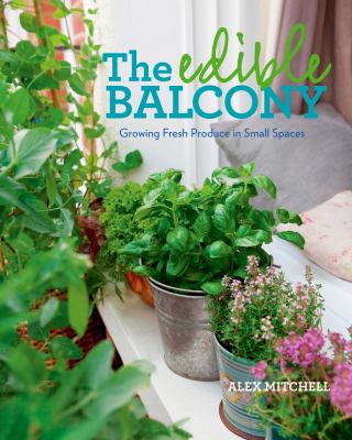 The edible balcony : growing fresh produce in small spaces