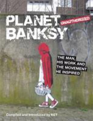 Planet Banksy : unauthorized : the man, his work, and the movement he inspired