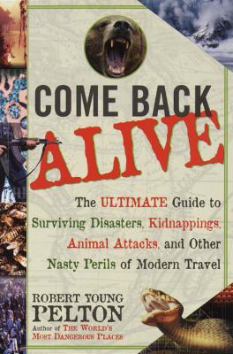 Come back alive : the ultimate guide to surviving disasters, kidnapping, animal attacks, and other nasty perils of modern travel