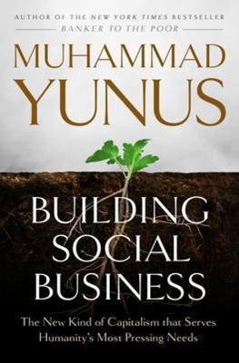 Building social business : the new kind of capitalism that serves humanity's most pressing needs