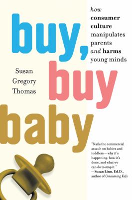 Buy, buy baby : how consumer culture manipulates parents and harms young minds