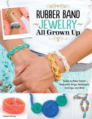 Rubber band jewelry all grown up : learn to make stylish bracelets, rings, necklaces, earrings and more