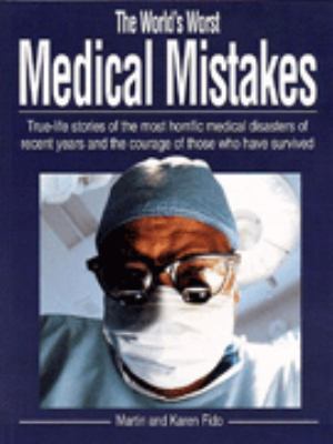 The world's worst medical mistakes : true life stories of the most horrific medical disasters of recent years and the courage of those who have survived