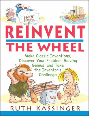 Reinvent the wheel : make classic inventions, discover your problem-solving genius, and take the inventor's challenge