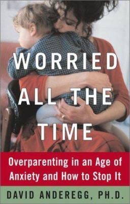 Worried all the time : overparenting in an age of anxiety and how to stop it