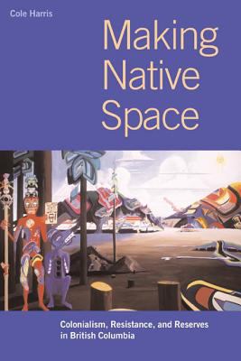 Making native space : colonialism, resistance, and reserves in British Columbia by Eric Leinberger/