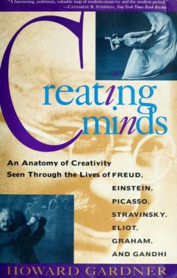 Creating minds : an anatomy of creativity seen through the lives of Freud, Einstein, Picasso, Stravinsky, Eliot, Graham, and Gandhi