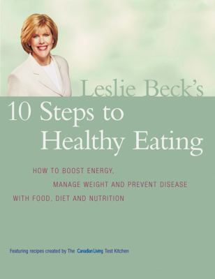 Leslie Beck's 10 steps to healthy eating : how to boost energy, manage weight and prevent disease with food, diet and nutrition