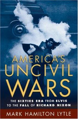 America's uncivil wars : the sixties era from Elvis to the fall of Richard Nixon