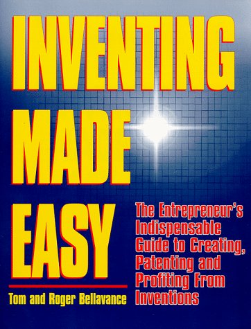 Inventing made easy : the entrepreneur's indispensable guide to creating, patenting, and profiting from inventions