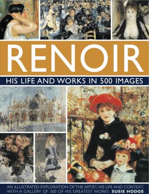 Renoir : his life and works in 500 images : an illustrated exploration of the artist, his life and context, with a gallery of 300 of his greatest works